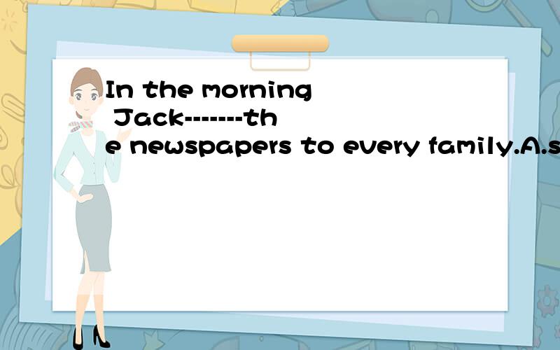 In the morning Jack-------the newspapers to every family.A.sells B.buys C.,delivers D.returnsdelives?