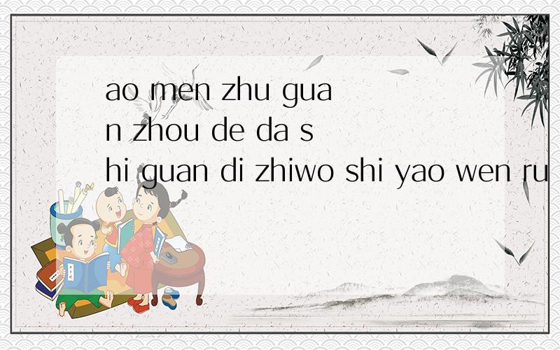 ao men zhu guan zhou de da shi guan di zhiwo shi yao wen ru he ban dao ao men de qian zheng?