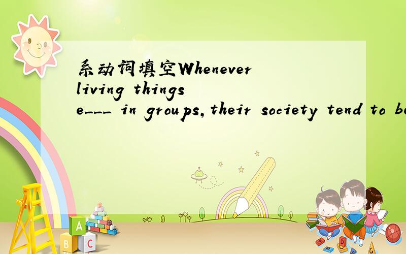 系动词填空Whenever living things e___ in groups,their society tend to be more complex and specialiWhenever living things e___ in groups，their society tend to be more complex and specialized.