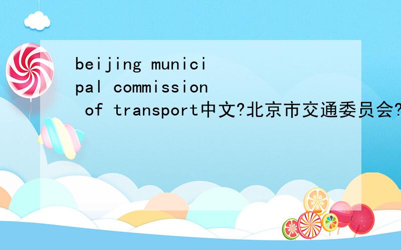 beijing municipal commission of transport中文?北京市交通委员会?对吗?中文