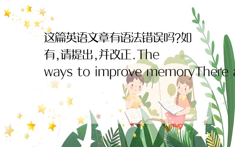 这篇英语文章有语法错误吗?如有,请提出,并改正.The ways to improve memoryThere are many students who don’t have a good memory.So I have some good advice.First,you should focus your attention.So you can study or work well.Second,if