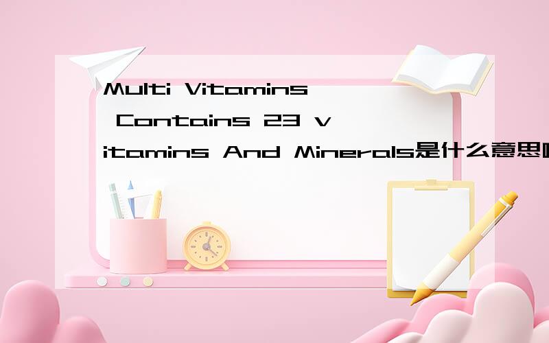 Multi Vitamins Contains 23 vitamins And Minerals是什么意思啊