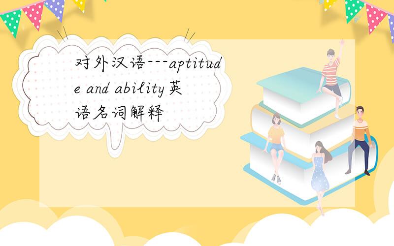 对外汉语---aptitude and ability英语名词解释