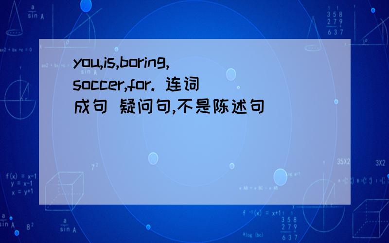 you,is,boring,soccer,for. 连词成句 疑问句,不是陈述句