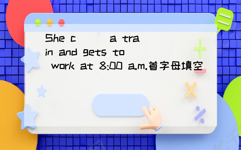 She c( ) a train and gets to work at 8:00 a.m.首字母填空