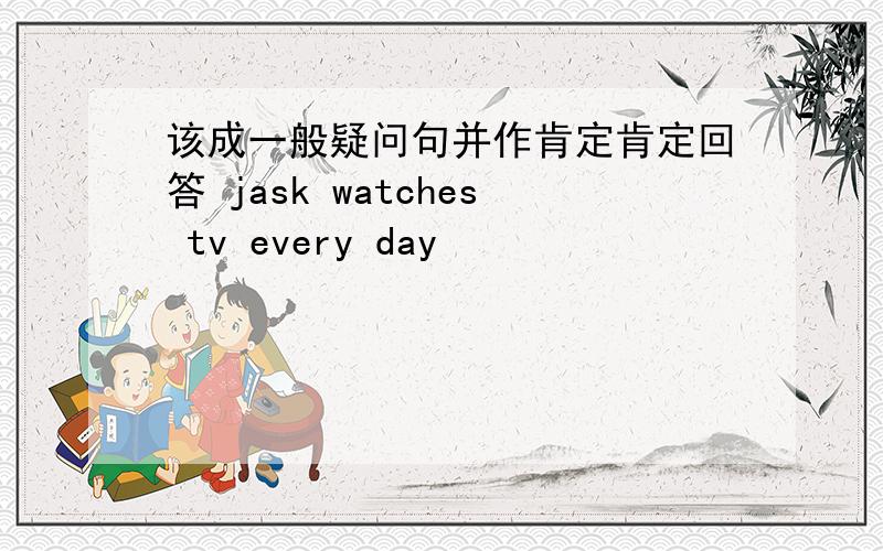 该成一般疑问句并作肯定肯定回答 jask watches tv every day
