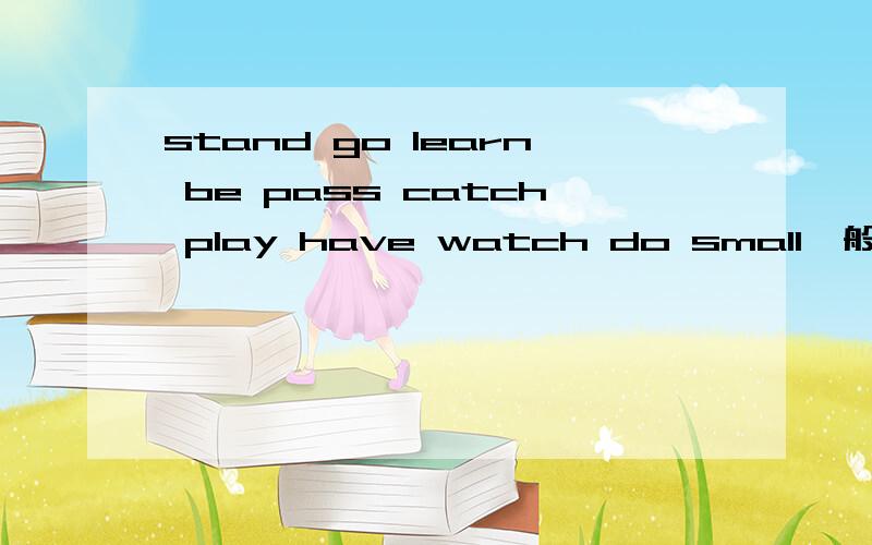 stand go learn be pass catch play have watch do small一般现在时stand 、go、 learn、 be 、pass、 catch、 play 、have 、watch 、do 、small、的一般现在时