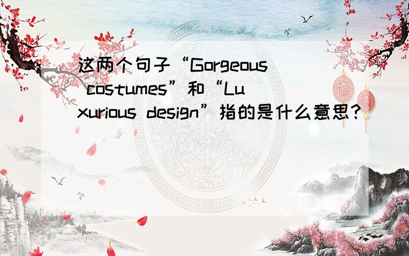 这两个句子“Gorgeous costumes”和“Luxurious design”指的是什么意思?