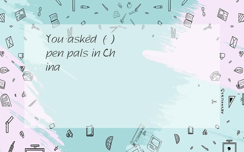 You asked ( ) pen pals in China