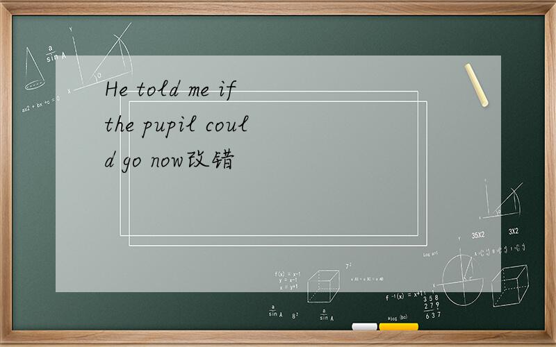 He told me if the pupil could go now改错