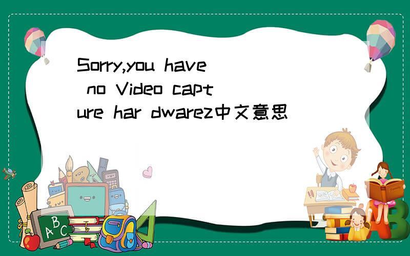 Sorry,you have no Video capture har dwarez中文意思