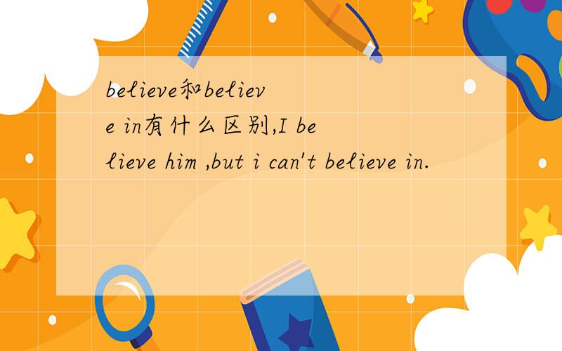 believe和believe in有什么区别,I believe him ,but i can't believe in.