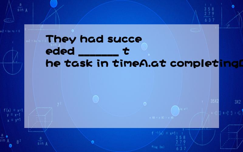 They had succeeded _______ the task in timeA.at completingB.to completeC.in completing D.complete
