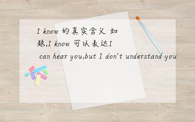 I know 的真实含义 如题,I know 可以表达I can hear you,but I don't understand you