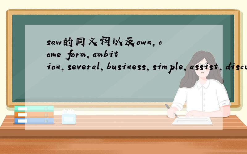 saw的同义词以及own,come form,ambition,several,business,simple,assist,discuss的同义词急!
