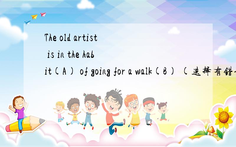 The old artist is in the habit(A) of going for a walk(B) (选择有错误的一项)The old artist is in the habit(A) of going for a walk(B) in the park every morning (C)except it rains(D).(选择有错误的一项)A.in the habitB.going for a walkC.ev