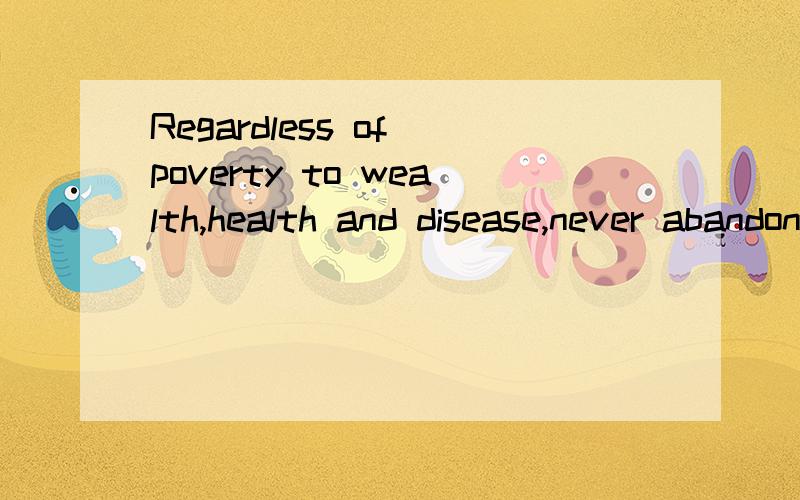 Regardless of poverty to wealth,health and disease,never abandon