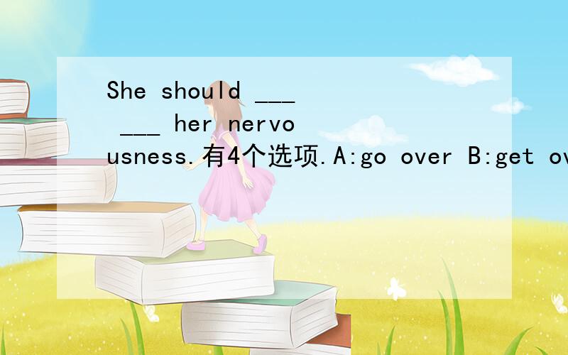 She should ___ ___ her nervousness.有4个选项.A:go over B:get overC:got overD:look over