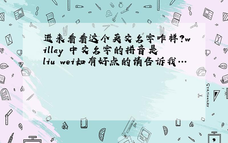 进来看看这个英文名字咋样?willay 中文名字的拼音是liu wei如有好点的请告诉我...