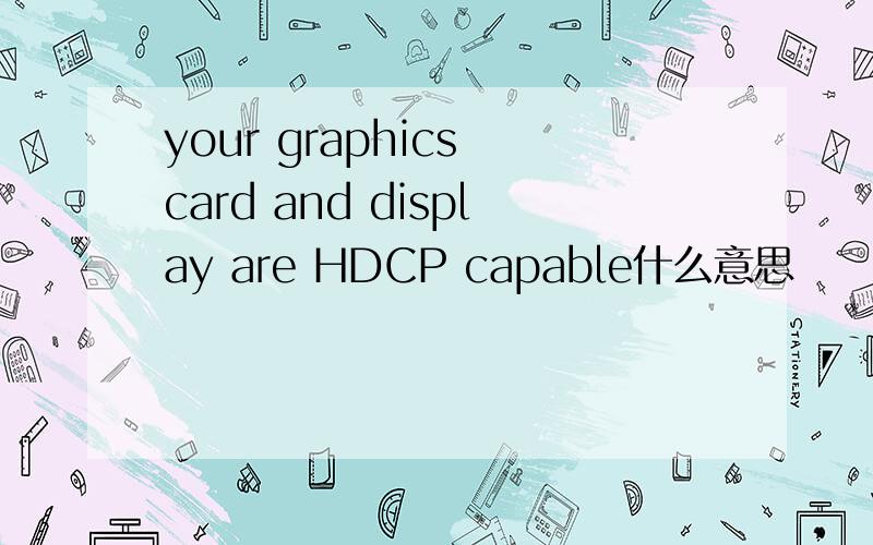 your graphics card and display are HDCP capable什么意思