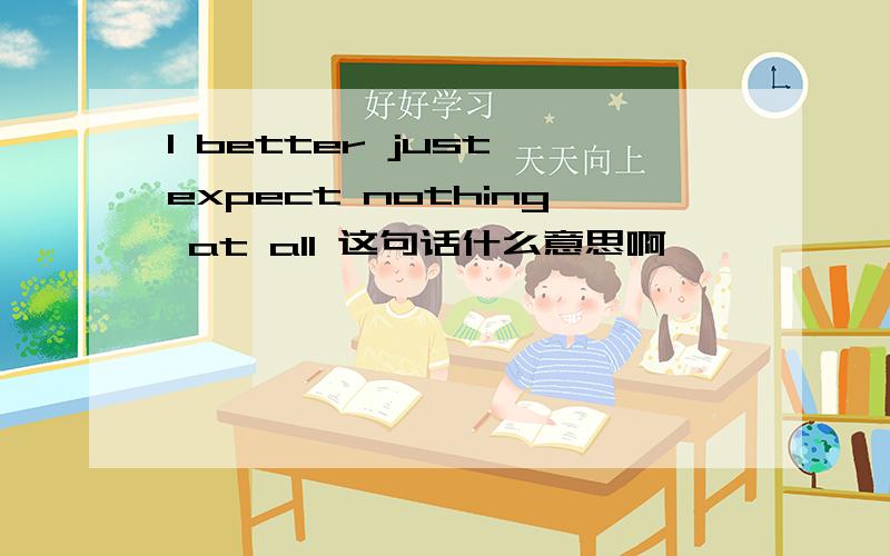 I better just expect nothing at all 这句话什么意思啊