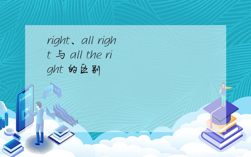 right、all right 与 all the right 的区别