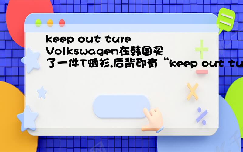 keep out ture Volkswagen在韩国买了一件T恤衫,后背印有“keep out turn Volkswagen ,实在解释不了是是什么意思?请教诸位高手帮助解释.多谢!