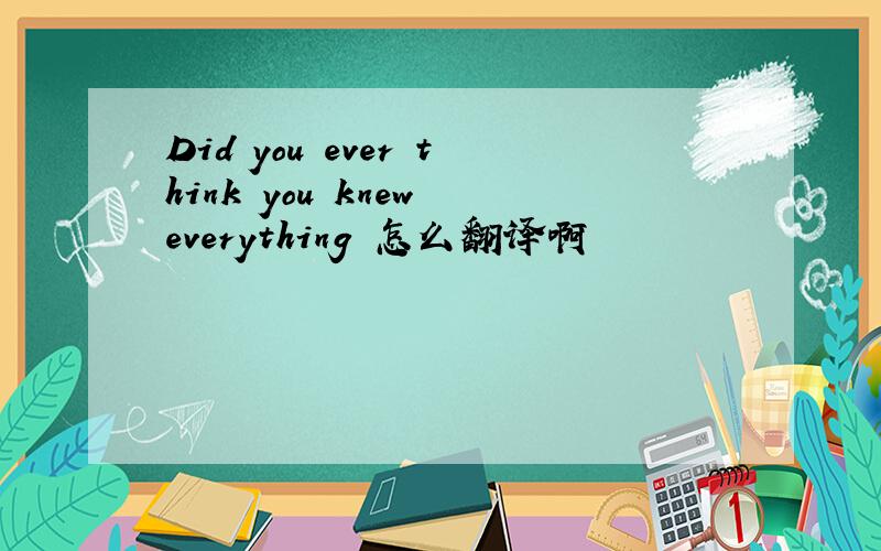 Did you ever think you knew everything 怎么翻译啊