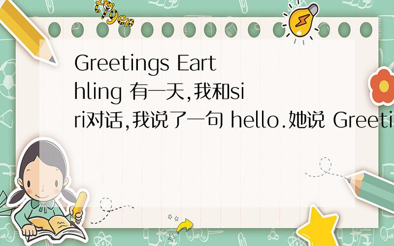 Greetings Earthling 有一天,我和siri对话,我说了一句 hello.她说 Greetings,earthling...那么 greetings earthling是什么意思呢?
