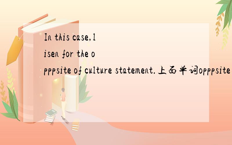 In this case,lisen for the opppsite of culture statement.上面单词opppsite 应该为opposite