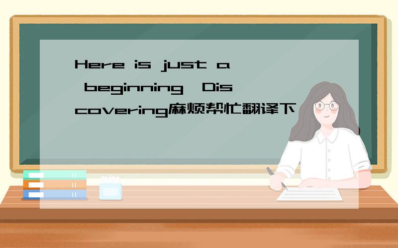 Here is just a beginning,Discovering麻烦帮忙翻译下,
