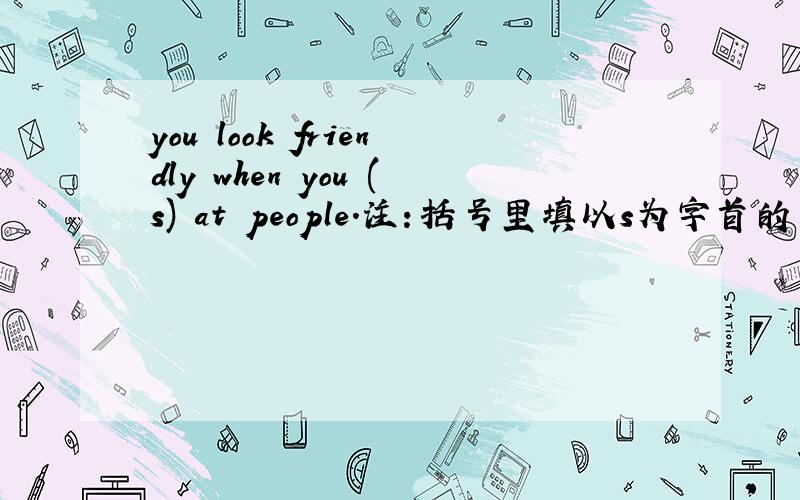 you look friendly when you (s) at people.注：括号里填以s为字首的单词