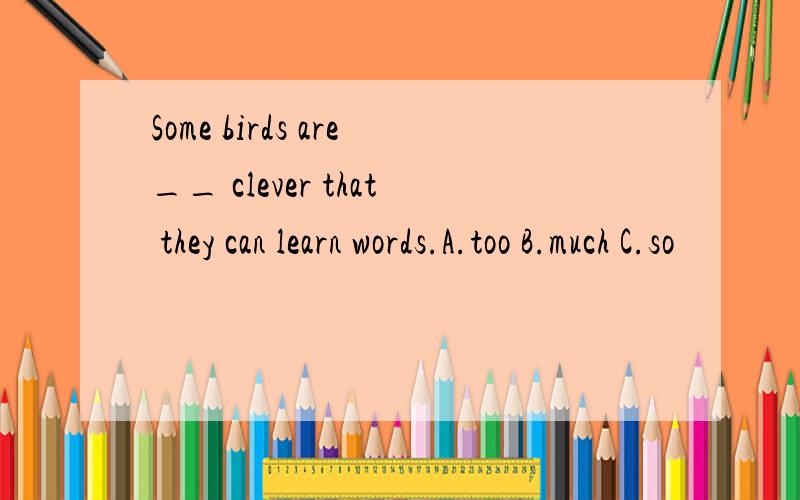 Some birds are__ clever that they can learn words.A.too B.much C.so