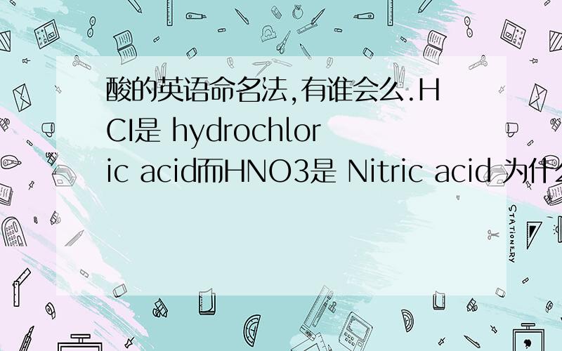 酸的英语命名法,有谁会么.HCI是 hydrochloric acid而HNO3是 Nitric acid 为什么不是 Hydronitric acid?什么时候加Hydro什么时候不加?还是没规律只能死记硬背?在美国学个理科太麻烦了 会做的题各种不会写.