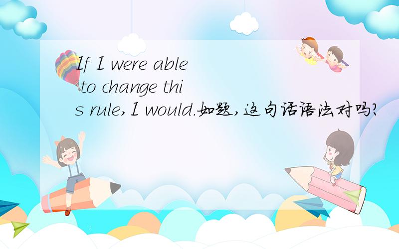 If I were able to change this rule,I would.如题,这句话语法对吗?
