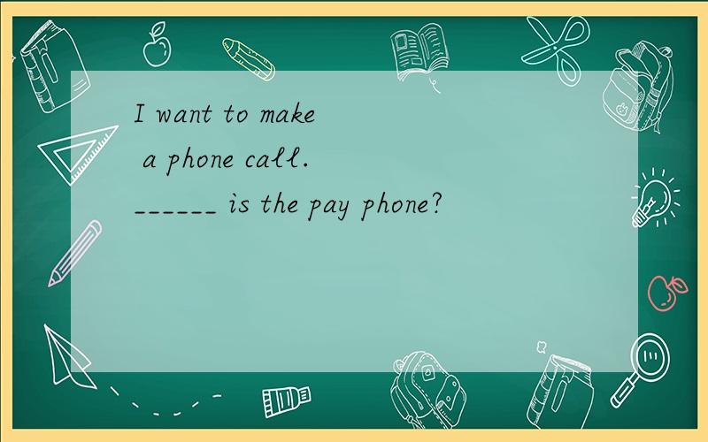 I want to make a phone call.______ is the pay phone?