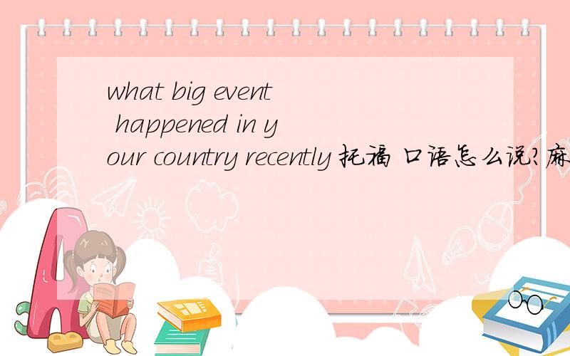 what big event happened in your country recently 托福 口语怎么说?麻烦别弄李刚的例子...