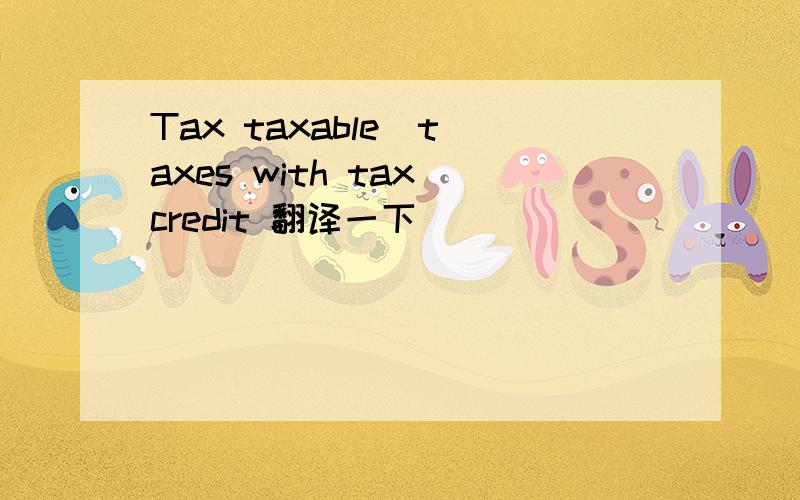 Tax taxable  taxes with tax credit 翻译一下