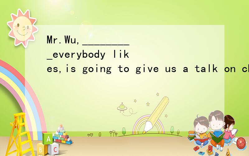 Mr.Wu,_________everybody likes,is going to give us a talk on chemistry.A whom B that Cwhich D/不是说在非限制性定语从句中只能用which不能用that吗那which只能指物呀.这题到底选什么,为什么?还有这道题……This is Mr