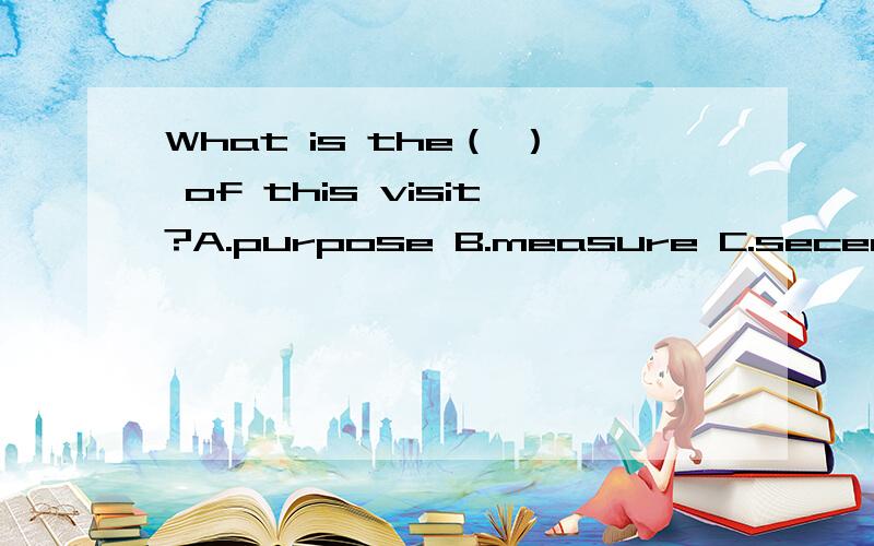 What is the（ ） of this visit?A.purpose B.measure C.seceretary Dplace