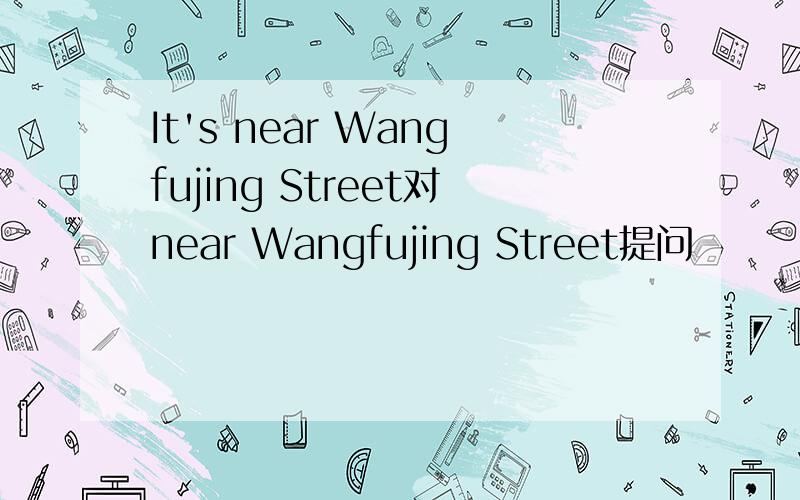 It's near Wangfujing Street对near Wangfujing Street提问