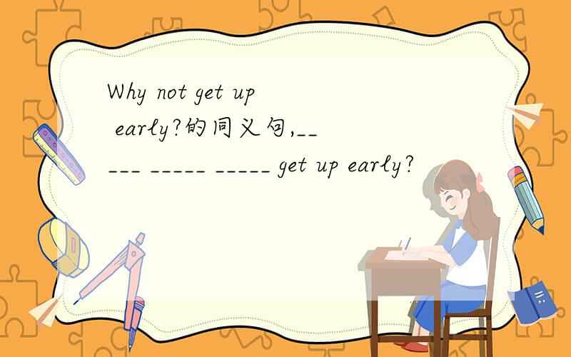 Why not get up early?的同义句,_____ _____ _____ get up early?
