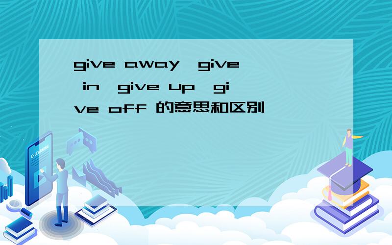 give away,give in,give up,give off 的意思和区别