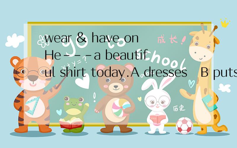 wear & have onHe---a beautiful shirt today.A dresses   B puts on  C wore  D has on选哪个,为什么?