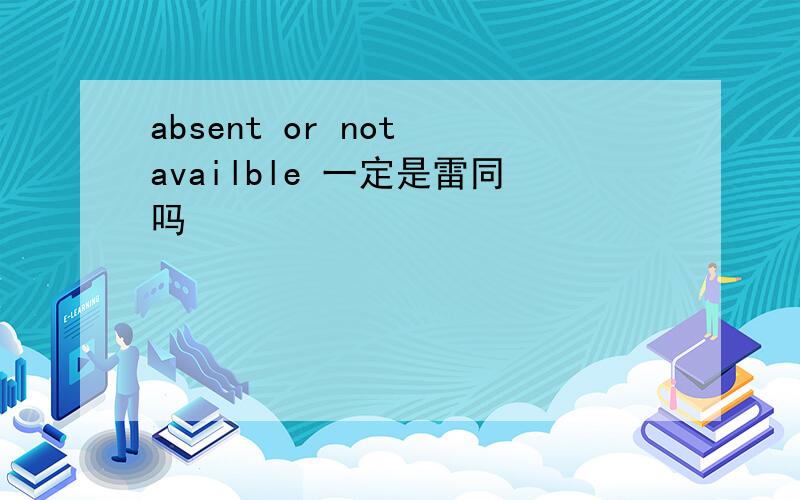 absent or not availble 一定是雷同吗