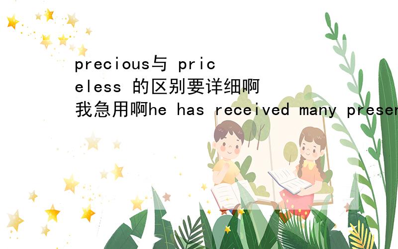 precious与 priceless 的区别要详细啊 我急用啊he has received many presents from admirers,from the ?  to the extremely valuable