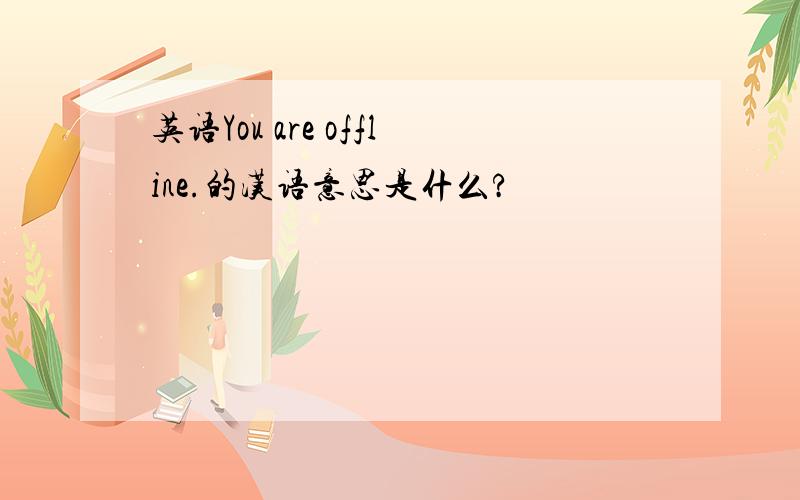 英语You are offline.的汉语意思是什么?