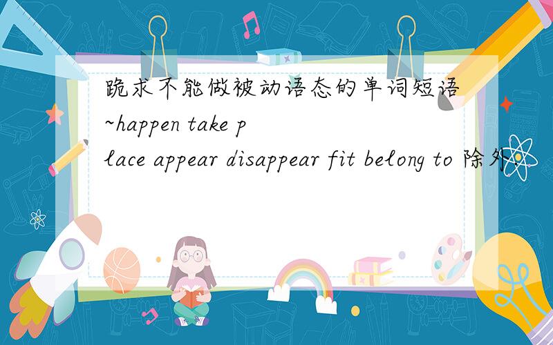 跪求不能做被动语态的单词短语~happen take place appear disappear fit belong to 除外.