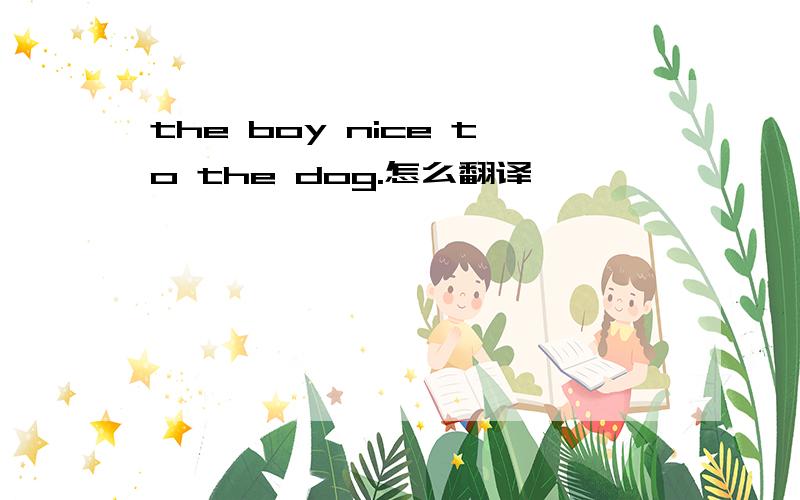 the boy nice to the dog.怎么翻译