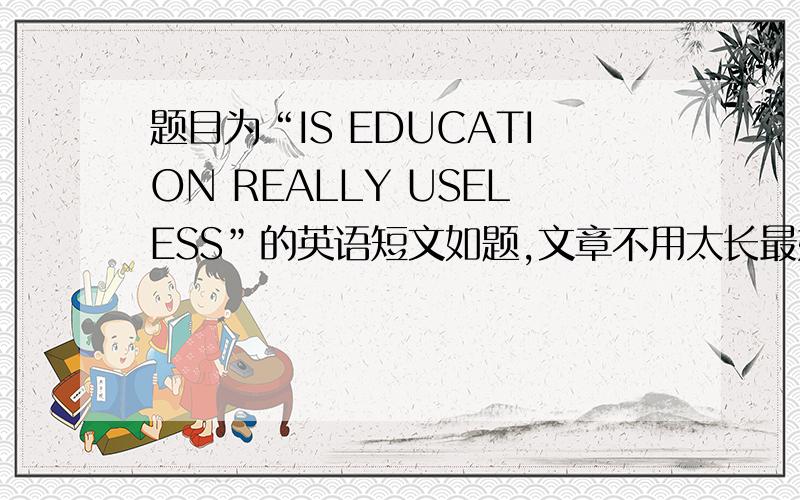 题目为“IS EDUCATION REALLY USELESS”的英语短文如题,文章不用太长最好能有翻译